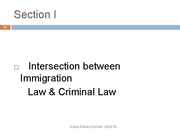 Section I 12 Intersection between Immigration Law & Criminal Law Sonia Parras Konrad- ASISTA