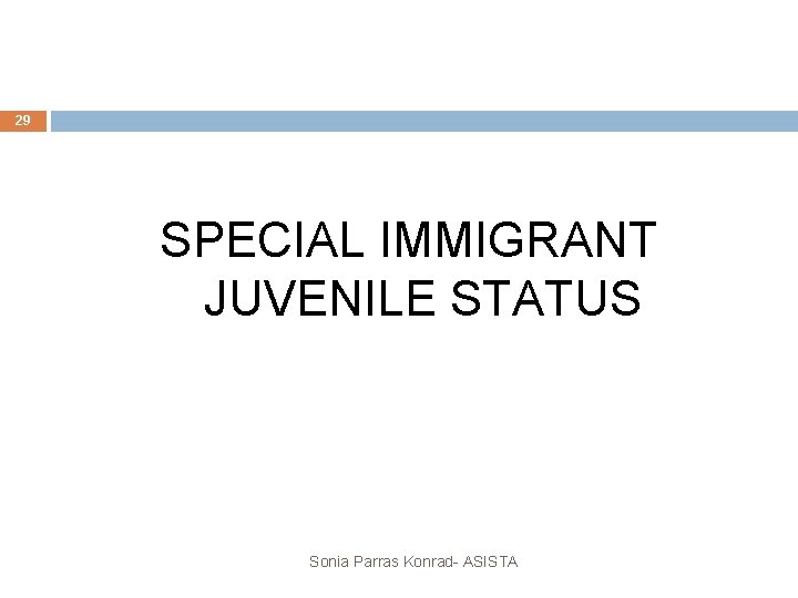 29 SPECIAL IMMIGRANT JUVENILE STATUS Sonia Parras Konrad- ASISTA 