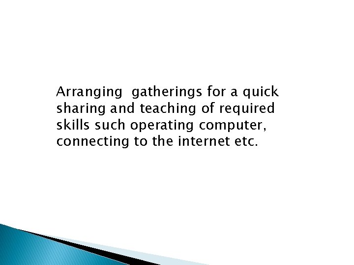 Arranging gatherings for a quick sharing and teaching of required skills such operating computer,