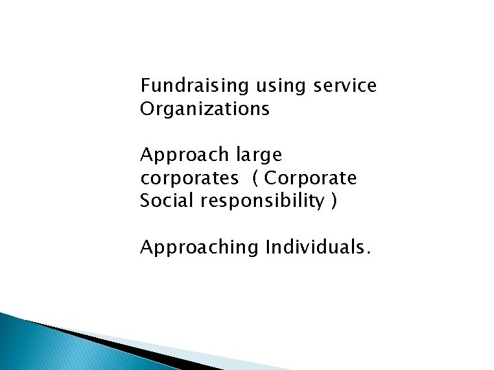 Fundraising using service Organizations Approach large corporates ( Corporate Social responsibility ) Approaching Individuals.