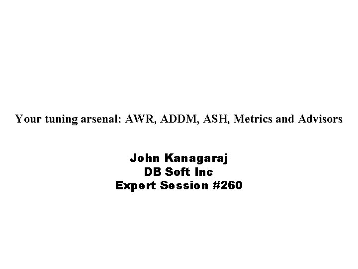 Your tuning arsenal: AWR, ADDM, ASH, Metrics and Advisors John Kanagaraj DB Soft Inc