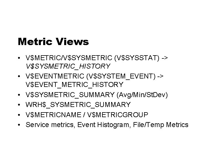 Metric Views • V$METRIC/V$SYSMETRIC (V$SYSSTAT) -> V$SYSMETRIC_HISTORY • V$EVENTMETRIC (V$SYSTEM_EVENT) -> V$EVENT_METRIC_HISTORY • V$SYSMETRIC_SUMMARY