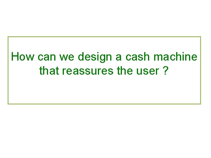How can we design a cash machine that reassures the user ? 