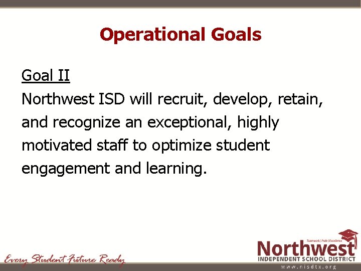 Operational Goals Goal II Northwest ISD will recruit, develop, retain, and recognize an exceptional,