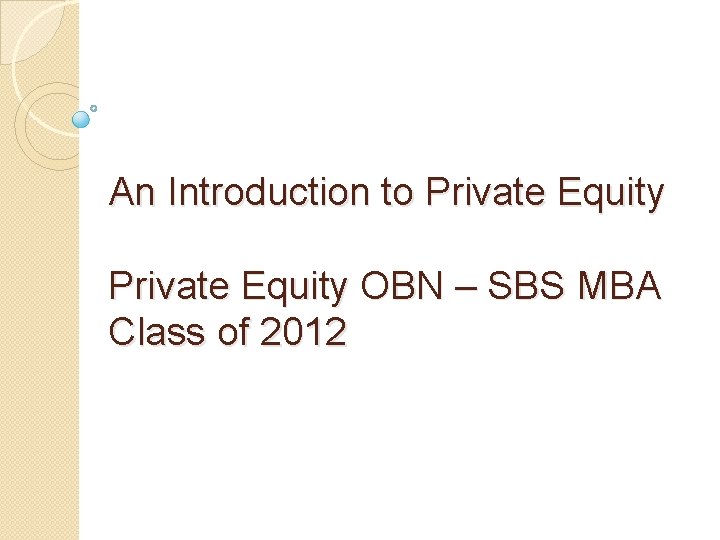 An Introduction to Private Equity OBN – SBS MBA Class of 2012 