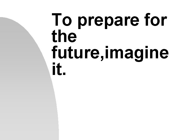 To prepare for the future, imagine it. To prepare for the future, imagine it.