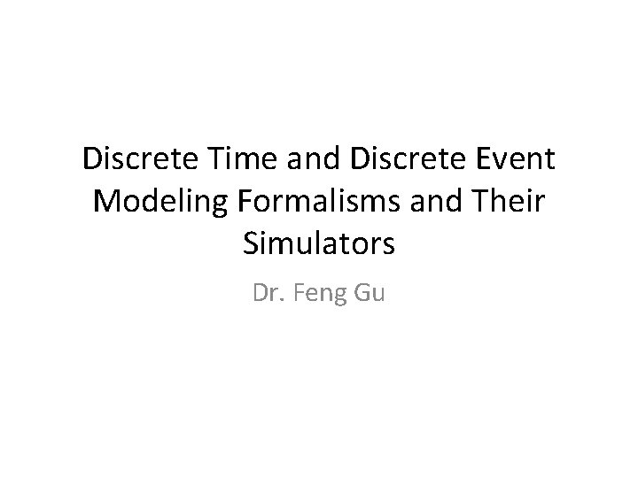 Discrete Time and Discrete Event Modeling Formalisms and Their Simulators Dr. Feng Gu 