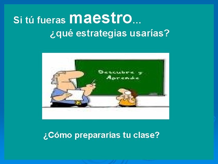 maestro Si tú fueras … ¿qué estrategias usarías? ¿Cómo prepararías tu clase? 