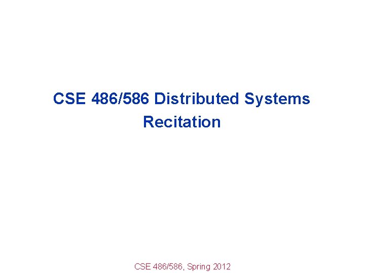 CSE 486/586 Distributed Systems Recitation CSE 486/586, Spring 2012 