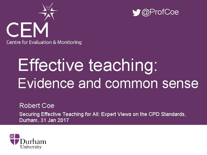 @Prof. Coe Effective teaching: Evidence and common sense Robert Coe Securing Effective Teaching for