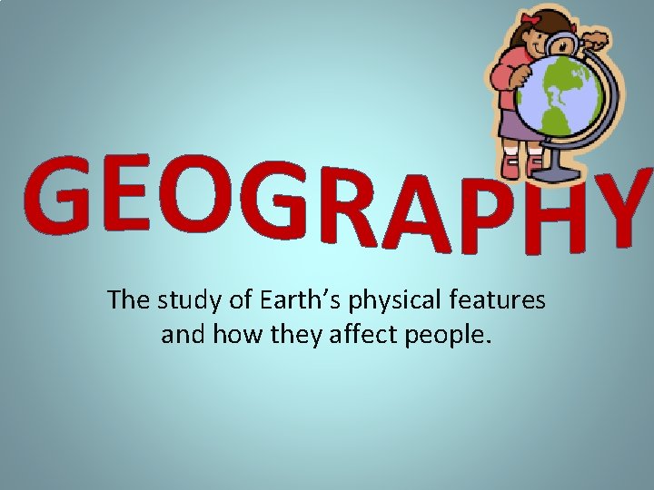 The study of Earth’s physical features and how they affect people. 