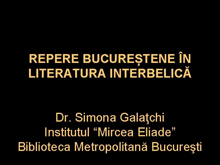REPERE BUCUREȘTENE ÎN LITERATURA INTERBELICĂ Dr. Simona Galaţchi Institutul “Mircea Eliade” Biblioteca Metropolitană Bucureşti