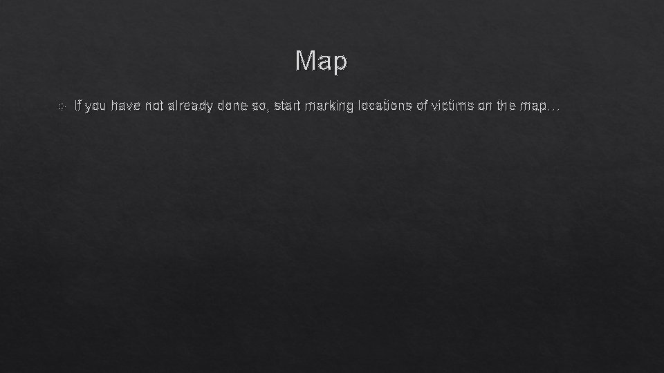 Map If you have not already done so, start marking locations of victims on