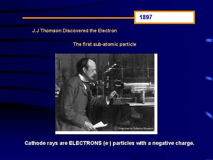 1897 J. J Thomson Discovered the Electron The first sub-atomic particle Cathode rays are