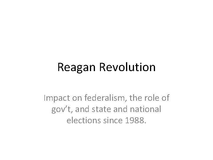 Reagan Revolution Impact on federalism, the role of gov’t, and state and national elections