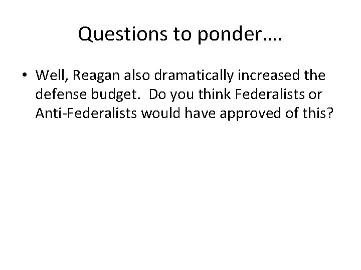 Questions to ponder…. • Well, Reagan also dramatically increased the defense budget. Do you