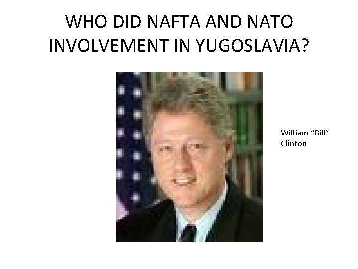 WHO DID NAFTA AND NATO INVOLVEMENT IN YUGOSLAVIA? William “Bill” Clinton 