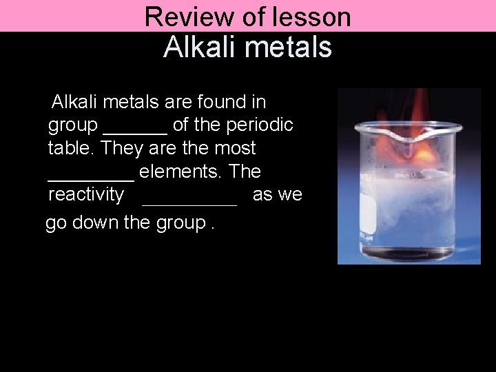 Review of lesson Alkali metals are found in group ______ of the periodic table.