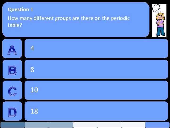 Question 1 How many different groups are there on the periodic table? 4 8