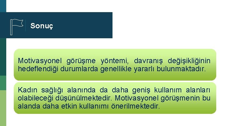 Sonuç Motivasyonel görüşme yöntemi, davranış değişikliğinin hedeflendiği durumlarda genellikle yararlı bulunmaktadır. Kadın sağlığı alanında