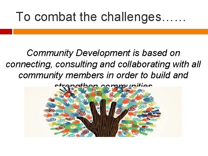 To combat the challenges…… Community Development is based on connecting, consulting and collaborating with