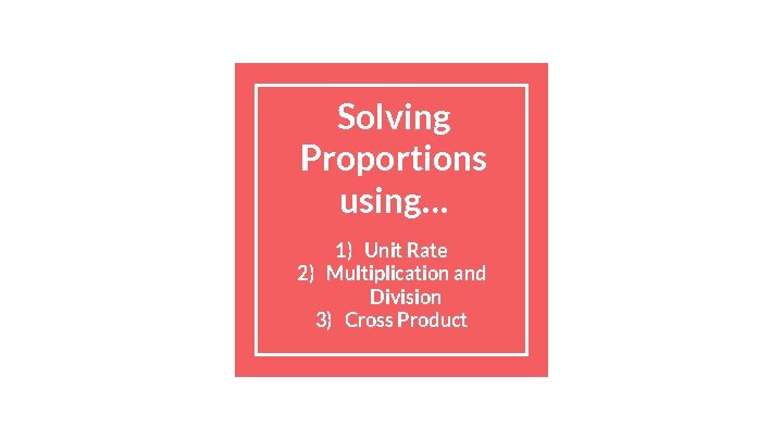 Solving Proportions using… 1) Unit Rate 2) Multiplication and Division 3) Cross Product 