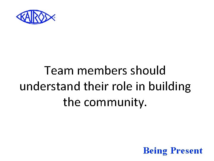 Team members should understand their role in building the community. Being Present 