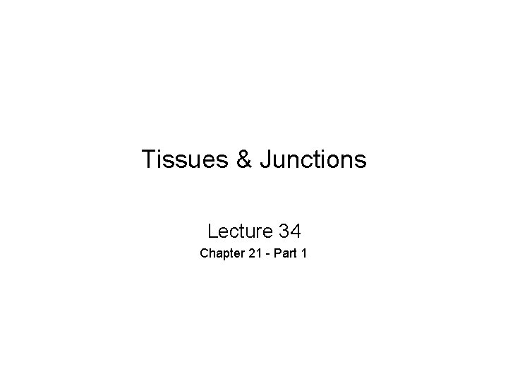 Tissues & Junctions Lecture 34 Chapter 21 - Part 1 