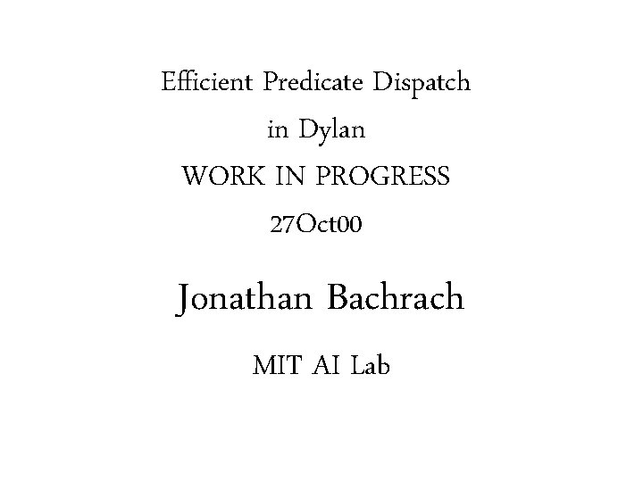 Efficient Predicate Dispatch in Dylan WORK IN PROGRESS 27 Oct 00 Jonathan Bachrach MIT