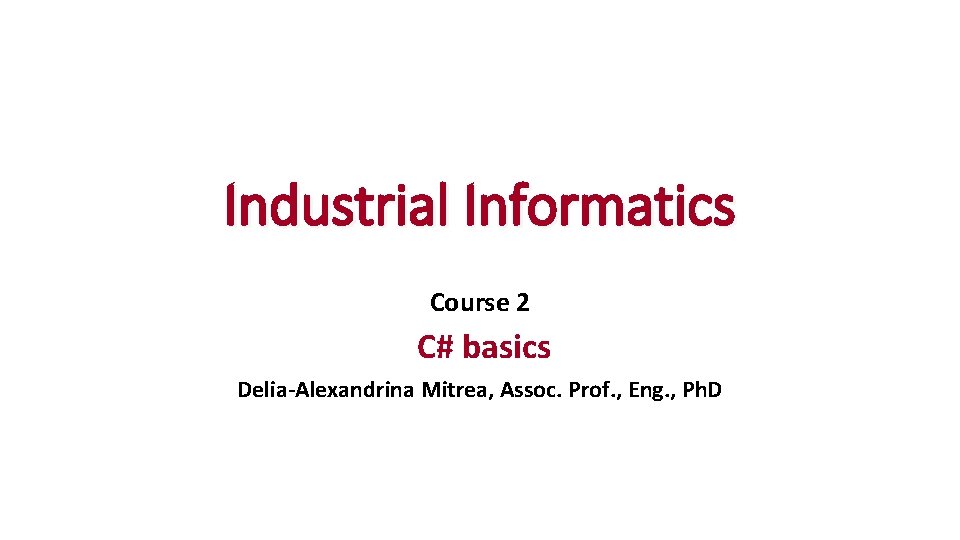 Industrial Informatics Course 2 C# basics Delia-Alexandrina Mitrea, Assoc. Prof. , Eng. , Ph.