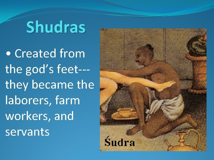 Shudras • Created from the god’s feet--they became the laborers, farm workers, and servants
