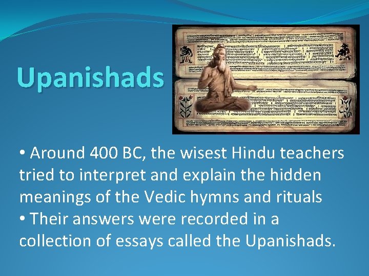 Upanishads • Around 400 BC, the wisest Hindu teachers tried to interpret and explain