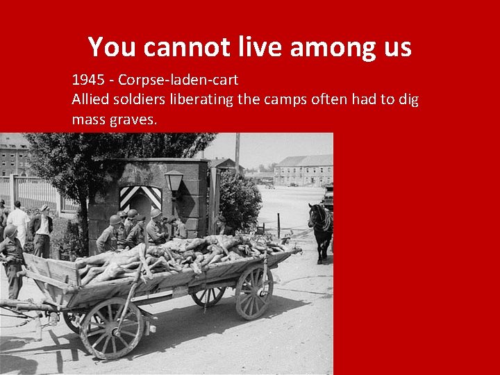You cannot live among us 1945 - Corpse-laden-cart Allied soldiers liberating the camps often