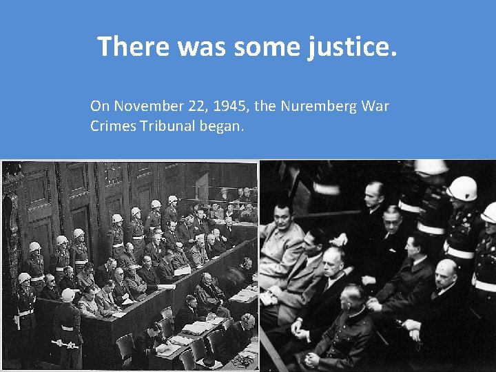 There was some justice. On November 22, 1945, the Nuremberg War Crimes Tribunal began.