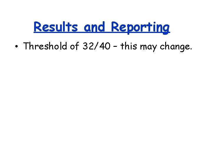 Results and Reporting • Threshold of 32/40 – this may change. 