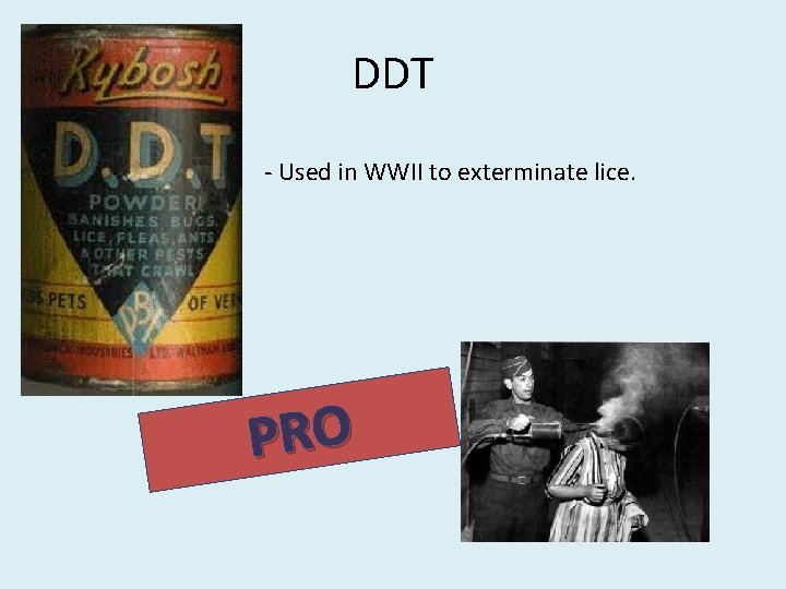 DDT - Used in WWII to exterminate lice. PRO DDT - Used in WWII to exterminate lice. PRO