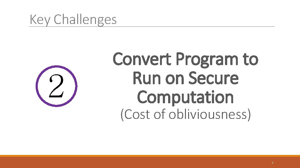 Key Challenges 2 Convert Program to Run on Secure Computation (Cost of obliviousness) 7 Key Challenges 2 Convert Program to Run on Secure Computation (Cost of obliviousness) 7