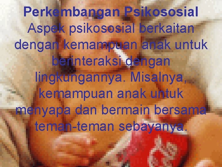 Perkembangan Psikososial Aspek psikososial berkaitan dengan kemampuan anak untuk berinteraksi dengan lingkungannya. Misalnya, kemampuan