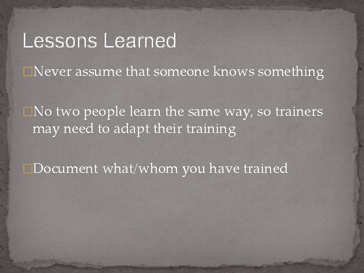 Lessons Learned �Never assume that someone knows something �No two people learn the same