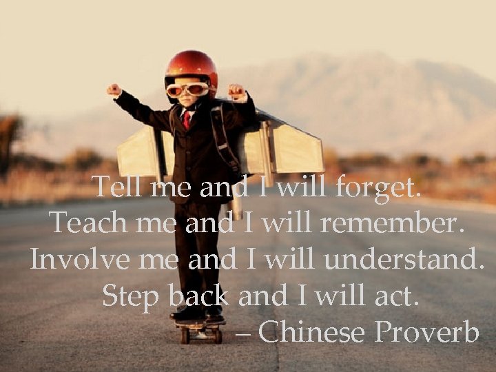 Tell me and I will forget. Teach me and I will remember. Involve me