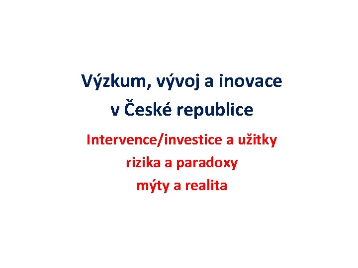 Výzkum, vývoj a inovace v České republice Intervence/investice a užitky rizika a paradoxy mýty