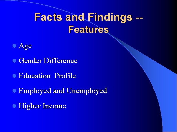 Facts and Findings -Features l Age l Gender Difference l Education Profile l Employed