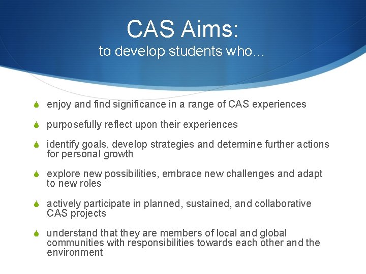 CAS Aims: to develop students who… S enjoy and find significance in a range