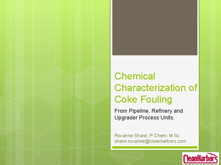 Chemical Characterization of Coke Fouling From Pipeline, Refinery and Upgrader Process Units. Roxanne Shank, Chemical Characterization of Coke Fouling From Pipeline, Refinery and Upgrader Process Units. Roxanne Shank,