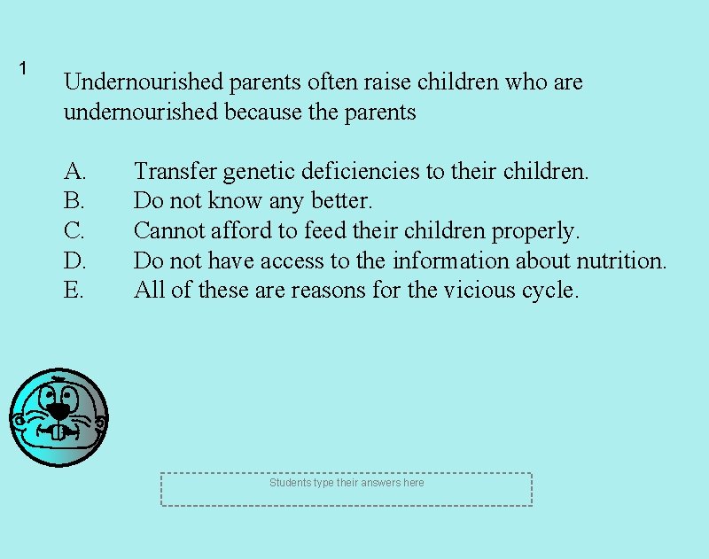 1 Undernourished parents often raise children who are undernourished because the parents A. B.