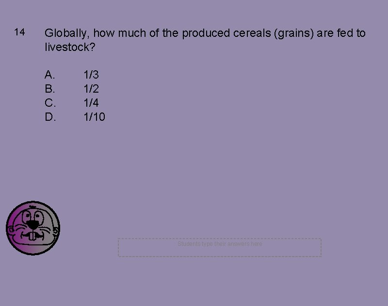 14 Globally, how much of the produced cereals (grains) are fed to livestock? A.