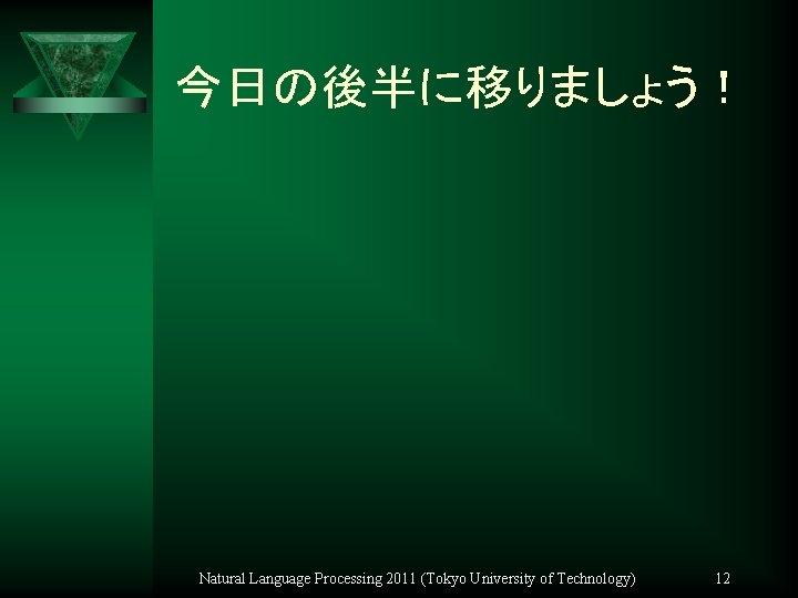 今日の後半に移りましょう！ Natural Language Processing 2011 (Tokyo University of Technology) 12 