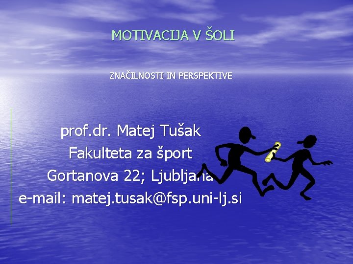 MOTIVACIJA V ŠOLI ZNAČILNOSTI IN PERSPEKTIVE prof. dr. Matej Tušak Fakulteta za šport Gortanova