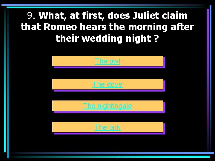 9. What, at first, does Juliet claim that Romeo hears the morning after their