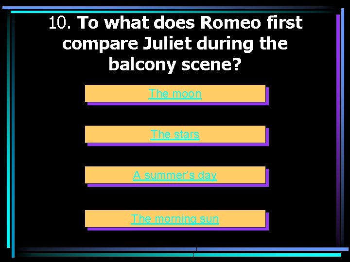 10. To what does Romeo first compare Juliet during the balcony scene? The moon
